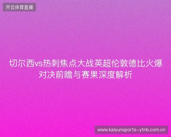 切尔西vs热刺焦点大战英超伦敦德比火爆对决前瞻与赛果深度解析