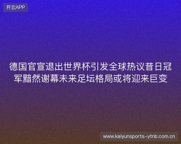 德国官宣退出世界杯引发全球热议昔日冠军黯然谢幕未来足坛格局或将迎来巨变 德国官宣退出世界杯引发全球热议昔日冠军黯然谢幕未来足坛格局或将迎来巨变