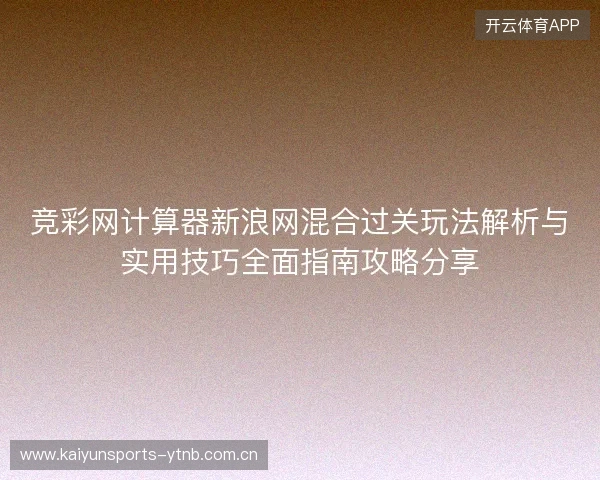 竞彩网计算器新浪网混合过关玩法解析与实用技巧全面指南攻略分享 竞彩网计算器新浪网混合过关玩法解析与实用技巧全面指南攻略分享