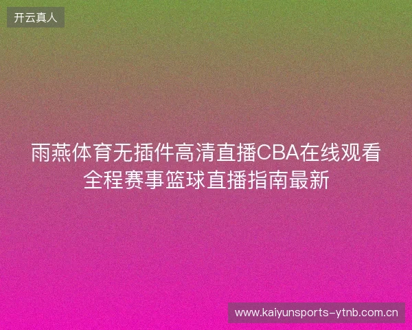 雨燕体育无插件高清直播CBA在线观看全程赛事篮球直播指南最新 雨燕体育无插件高清直播CBA在线观看全程赛事篮球直播指南最新