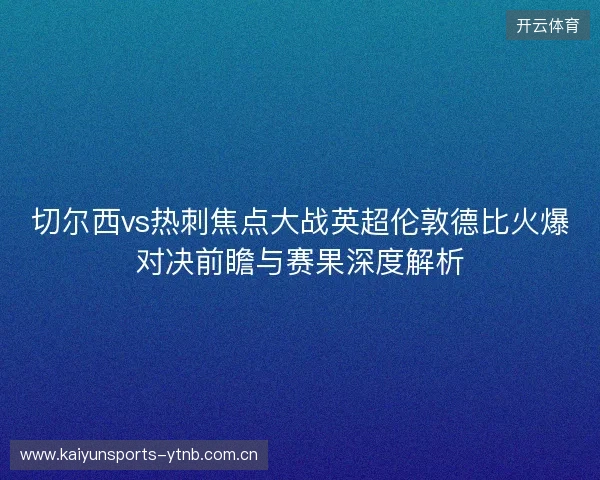 切尔西vs热刺焦点大战英超伦敦德比火爆对决前瞻与赛果深度解析 切尔西vs热刺焦点大战英超伦敦德比火爆对决前瞻与赛果深度解析
