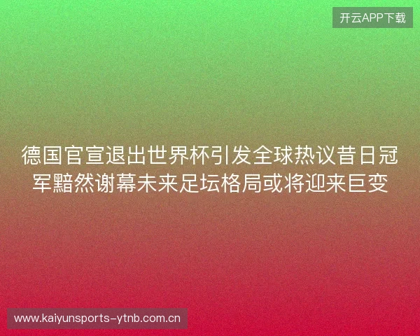德国官宣退出世界杯引发全球热议昔日冠军黯然谢幕未来足坛格局或将迎来巨变 德国官宣退出世界杯引发全球热议昔日冠军黯然谢幕未来足坛格局或将迎来巨变
