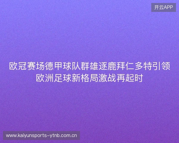 欧冠赛场德甲球队群雄逐鹿拜仁多特引领欧洲足球新格局激战再起时 欧冠赛场德甲球队群雄逐鹿拜仁多特引领欧洲足球新格局激战再起时