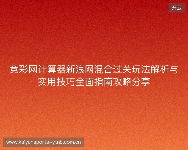 竞彩网计算器新浪网混合过关玩法解析与实用技巧全面指南攻略分享 竞彩网计算器新浪网混合过关玩法解析与实用技巧全面指南攻略分享