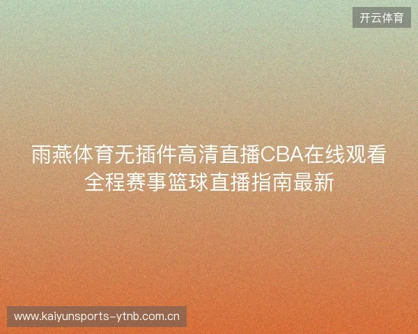 雨燕体育无插件高清直播CBA在线观看全程赛事篮球直播指南最新