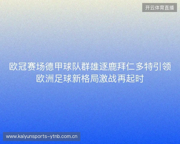 欧冠赛场德甲球队群雄逐鹿拜仁多特引领欧洲足球新格局激战再起时 欧冠赛场德甲球队群雄逐鹿拜仁多特引领欧洲足球新格局激战再起时