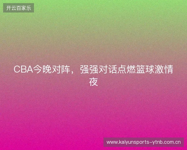 CBA今晚对阵,强强对话点燃篮球激情夜 CBA今晚对阵,强强对话点燃篮球激情夜