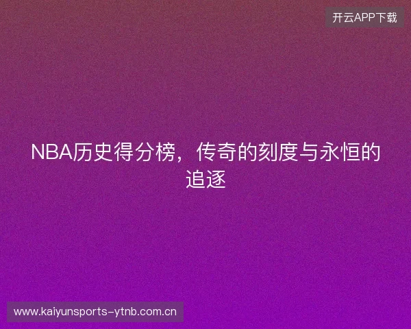 NBA历史得分榜，传奇的刻度与永恒的追逐