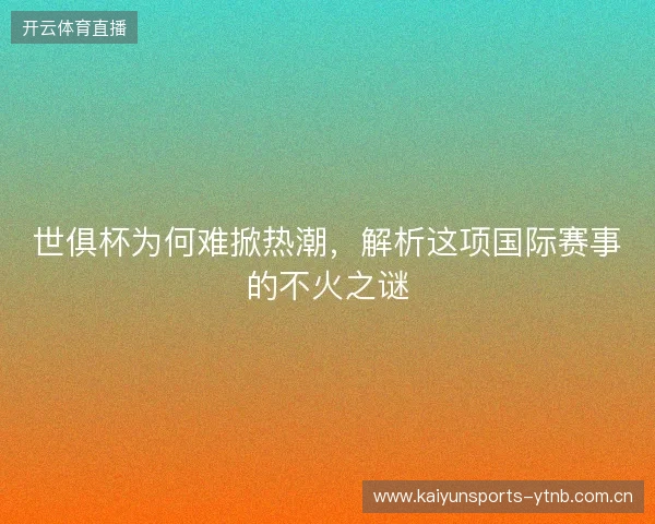 世俱杯为何难掀热潮，解析这项国际赛事的不火之谜