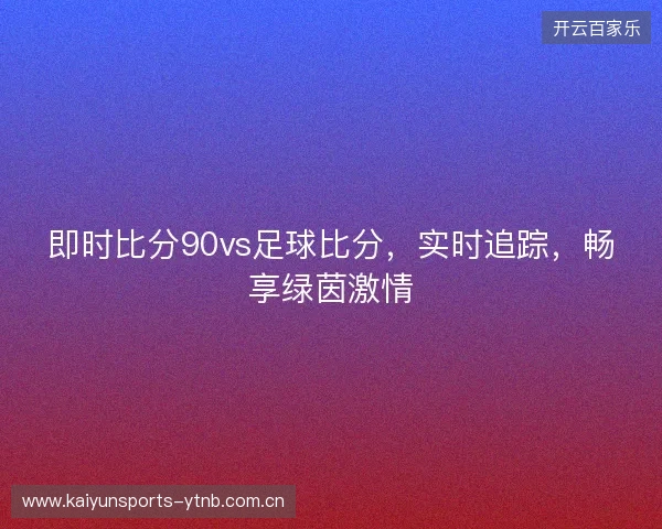 即时比分90vs足球比分，实时追踪，畅享绿茵激情