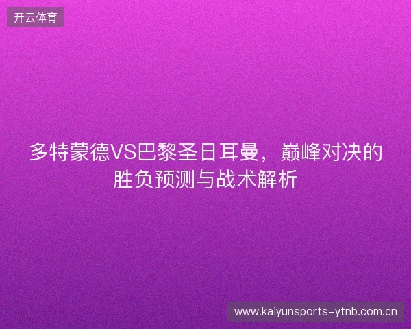 多特蒙德VS巴黎圣日耳曼，巅峰对决的胜负预测与战术解析