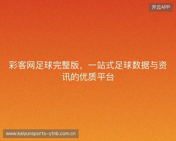 彩客网足球完整版，一站式足球数据与资讯的优质平台
